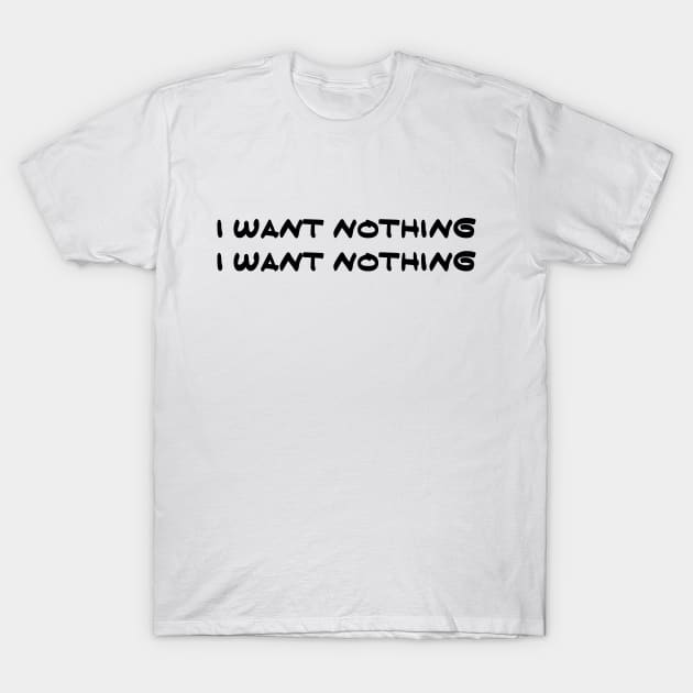 I Want Nothing I Want Nothing T-Shirt by cedownes.design